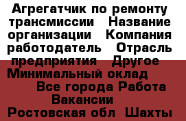 Агрегатчик по ремонту трансмиссии › Название организации ­ Компания-работодатель › Отрасль предприятия ­ Другое › Минимальный оклад ­ 50 000 - Все города Работа » Вакансии   . Ростовская обл.,Шахты г.